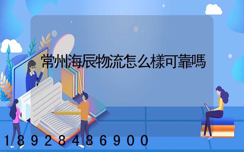 常州海辰物流怎么樣可靠嗎