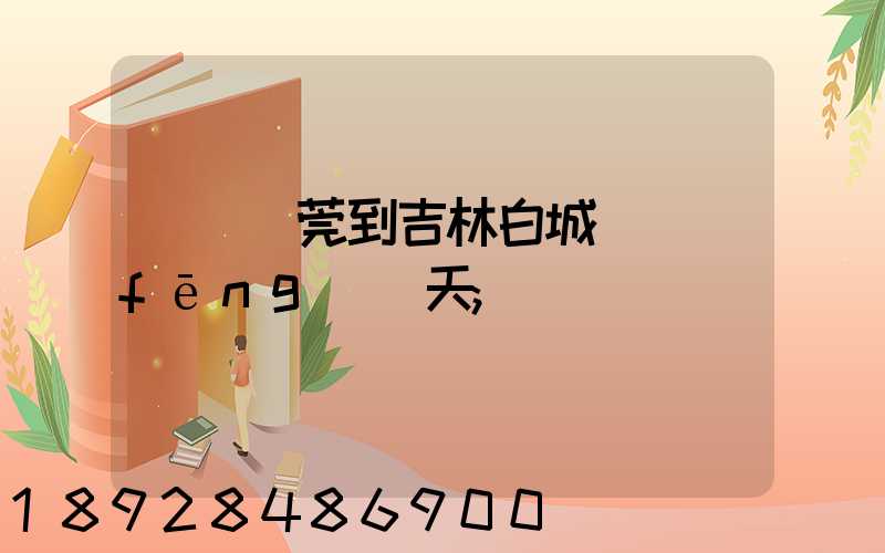 廣東東莞到吉林白城順風(fēng)幾天