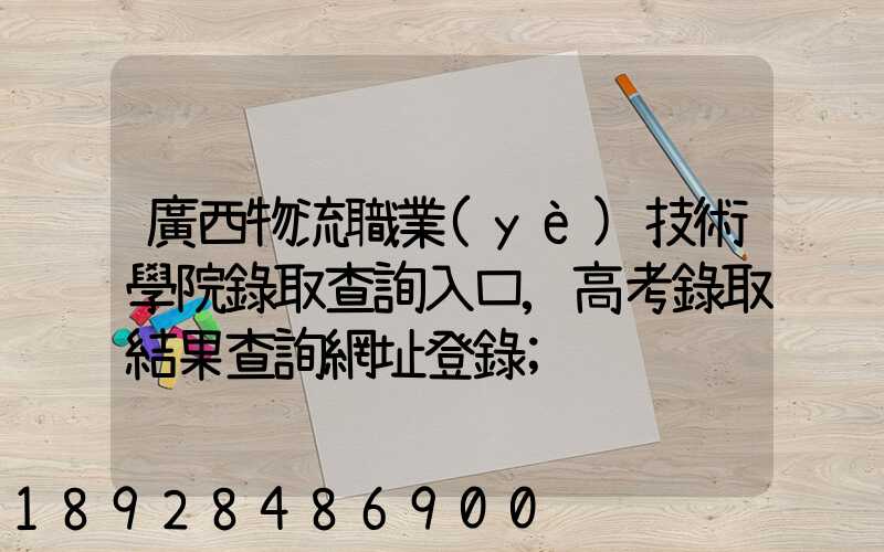 廣西物流職業(yè)技術學院錄取查詢入口,高考錄取結果查詢網址登錄