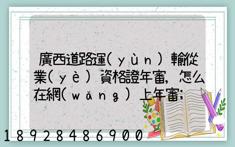 廣西道路運(yùn)輸從業(yè)資格證年審,怎么在網(wǎng)上年審