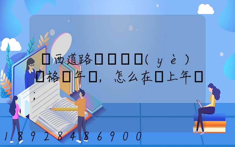 廣西道路運輸從業(yè)資格證年審,怎么在網上年審