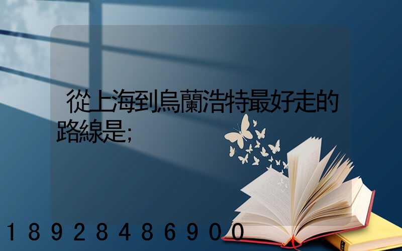 從上海到烏蘭浩特最好走的路線是