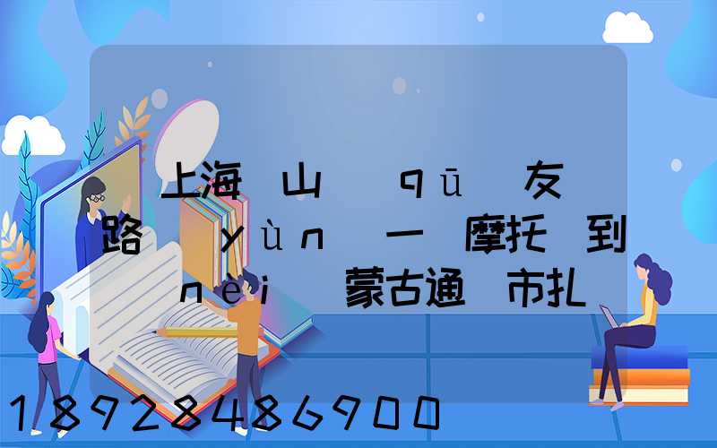 從上海寶山區(qū)友誼路運(yùn)一輛摩托車到內(nèi)蒙古通遼市扎魯特旗需要多少錢...