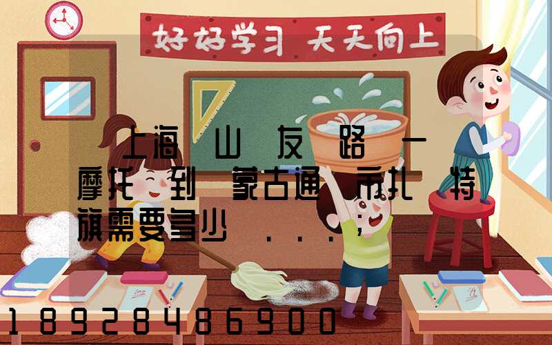從上海寶山區友誼路運一輛摩托車到內蒙古通遼市扎魯特旗需要多少錢...