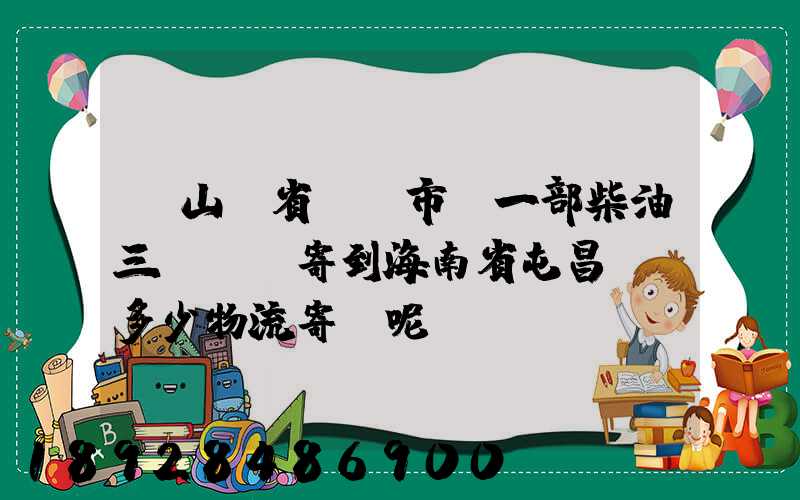 從山東省濟寧市買一部柴油三輪車郵寄到海南省屯昌縣負多少物流寄費呢...