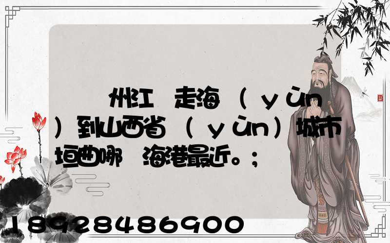 從廣州江門走海運(yùn)到山西省運(yùn)城市垣曲哪個海港最近。