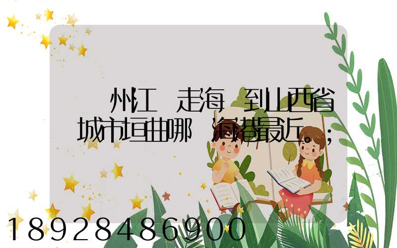 從廣州江門走海運到山西省運城市垣曲哪個海港最近。
