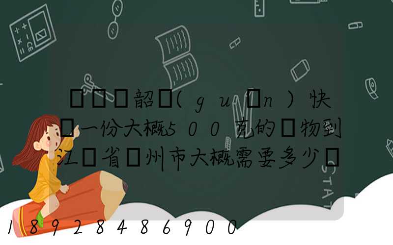 從廣東韶關(guān)快遞一份大概500克的禮物到江蘇省蘇州市大概需要多少郵費(fèi)...