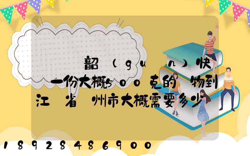 從廣東韶關(guān)快遞一份大概500克的禮物到江蘇省蘇州市大概需要多少郵費...