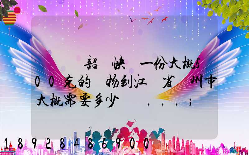 從廣東韶關快遞一份大概500克的禮物到江蘇省蘇州市大概需要多少郵費...