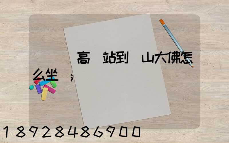 從無錫高鐵站到樂山大佛怎么坐車