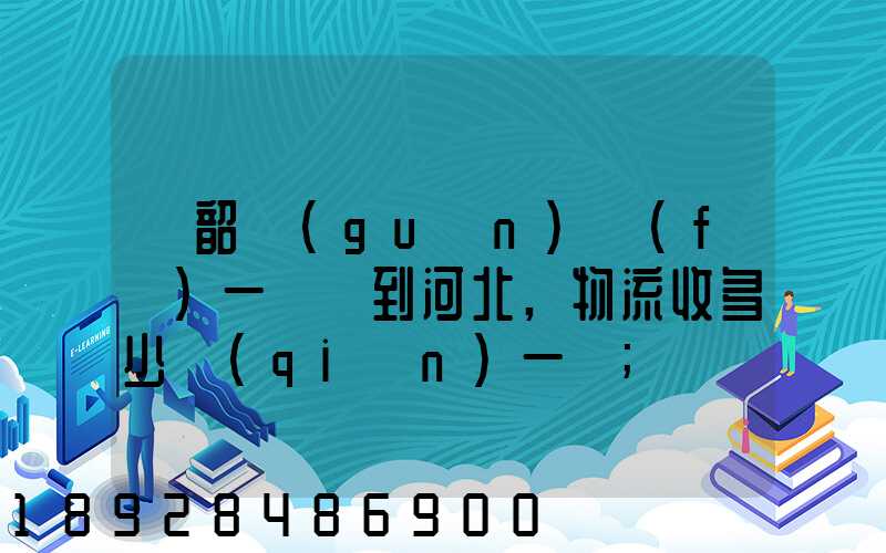 從韶關(guān)發(fā)一噸貨到河北,物流收多少錢(qián)一噸