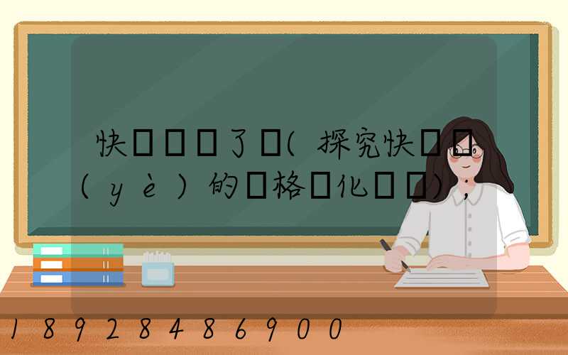 快遞漲價了嗎(探究快遞業(yè)的價格變化趨勢)