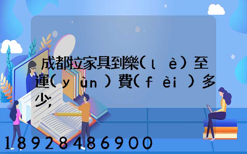 成都拉家具到樂(lè)至運(yùn)費(fèi)多少