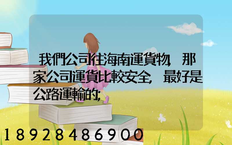 我們公司往海南運貨物,那家公司運貨比較安全,最好是公路運輸的
