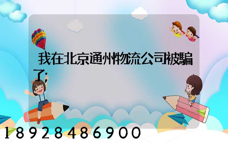 我在北京通州物流公司被騙了