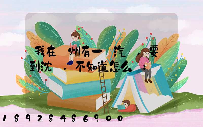 我在蘇州有一輛汽車,要運到沈陽,不知道怎么運