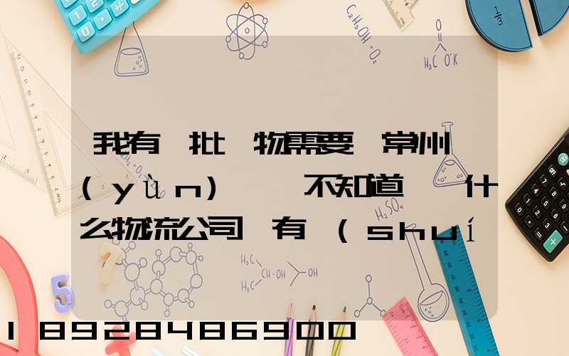 我有一批貨物需要從常州運(yùn)輸,不知道選擇什么物流公司,有誰(shuí)有好的建議...