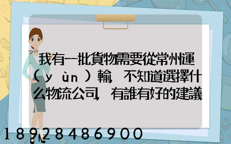我有一批貨物需要從常州運(yùn)輸,不知道選擇什么物流公司,有誰有好的建議...