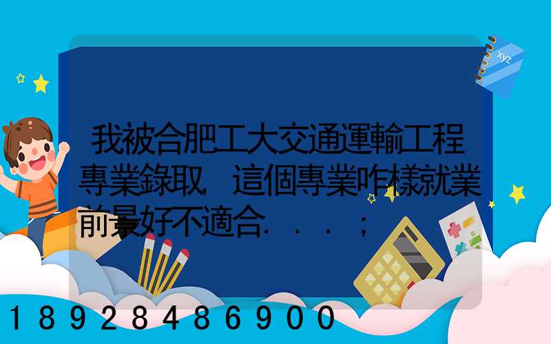 我被合肥工大交通運輸工程專業錄取,這個專業咋樣就業前景好不適合...