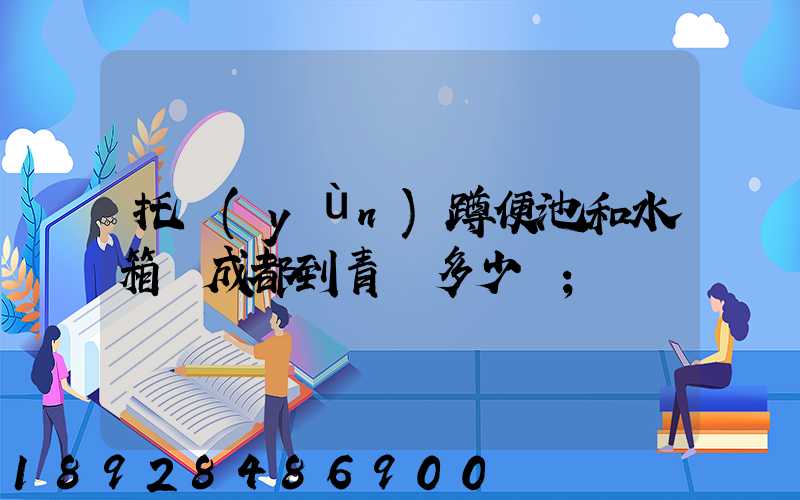 托運(yùn)蹲便池和水箱從成都到青島多少錢