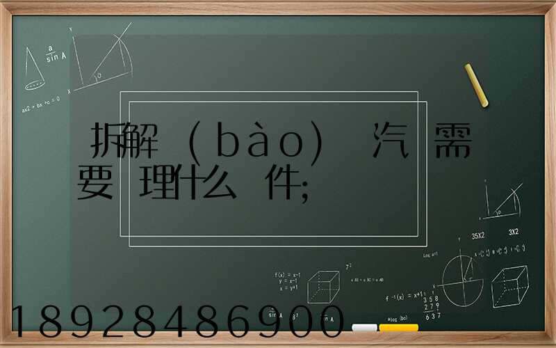 拆解報(bào)廢汽車需要辦理什么證件