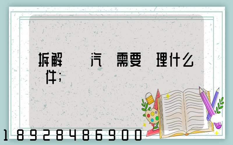 拆解報廢汽車需要辦理什么證件