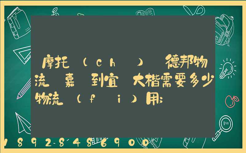 摩托車(chē)辦德邦物流從嘉興到宜賓大楷需要多少物流費(fèi)用