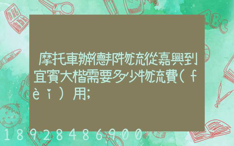 摩托車辦德邦物流從嘉興到宜賓大楷需要多少物流費(fèi)用
