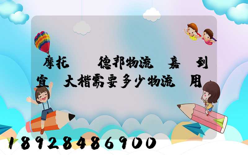摩托車辦德邦物流從嘉興到宜賓大楷需要多少物流費用