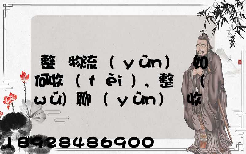 整車物流運(yùn)輸如何收費(fèi),整車無(wú)聊運(yùn)輸收費(fèi)標(biāo)準(zhǔn)