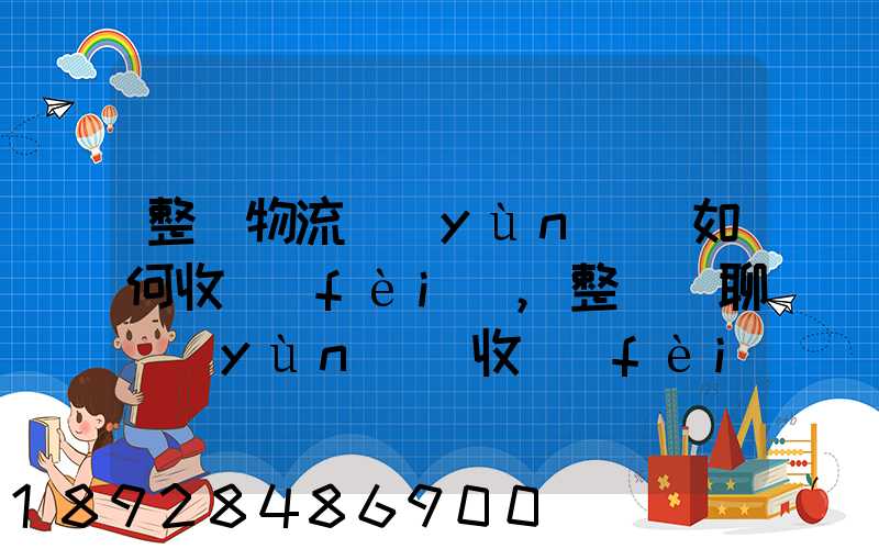 整車物流運(yùn)輸如何收費(fèi),整車無聊運(yùn)輸收費(fèi)標(biāo)準(zhǔn)
