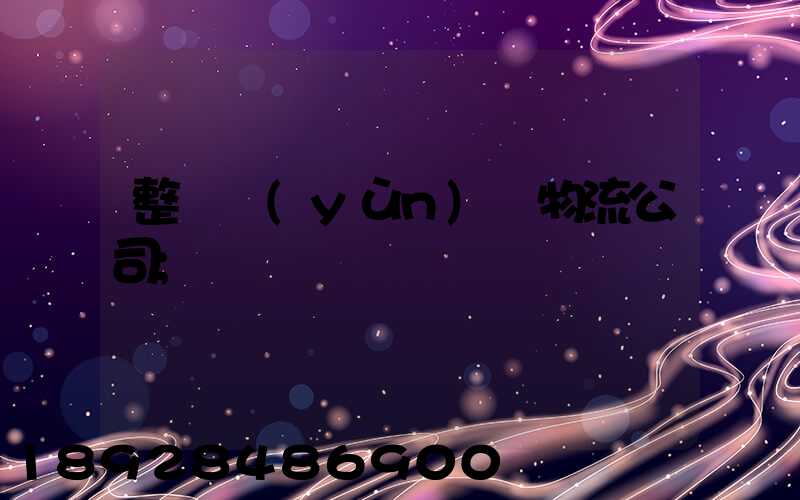 整車運(yùn)輸物流公司
