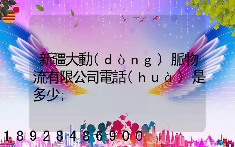 新疆大動(dòng)脈物流有限公司電話(huà)是多少