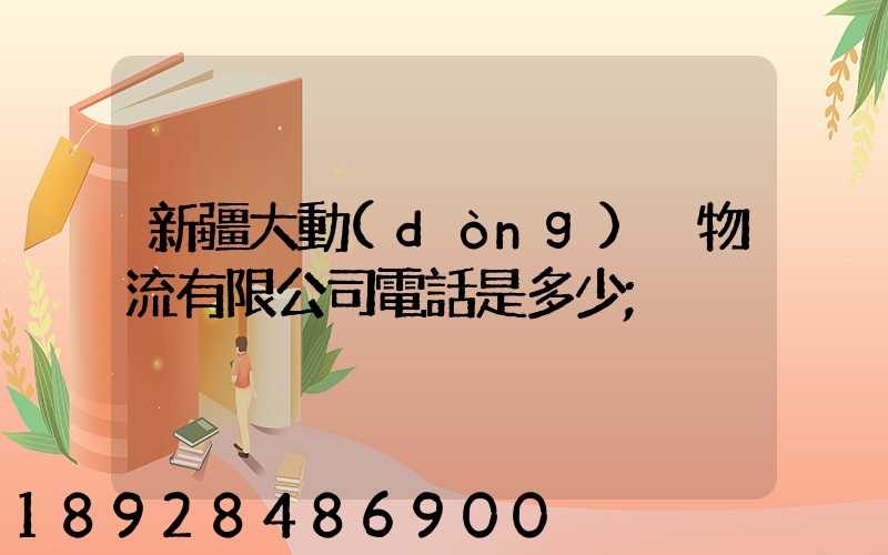 新疆大動(dòng)脈物流有限公司電話是多少