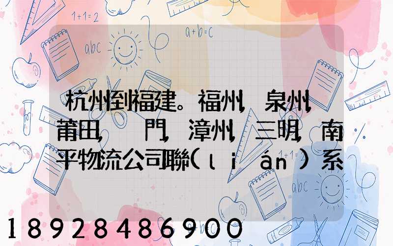 杭州到福建。福州,泉州,莆田,廈門,漳州,三明,南平物流公司聯(lián)系。。