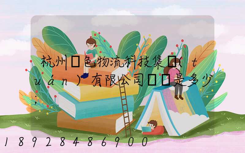 杭州綠色物流科技集團(tuán)有限公司電話是多少