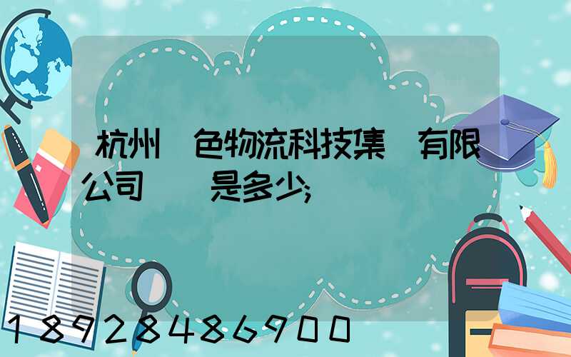 杭州綠色物流科技集團有限公司電話是多少