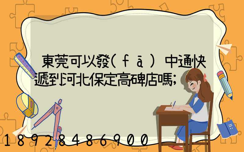 東莞可以發(fā)中通快遞到河北保定高碑店嗎