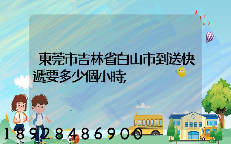東莞市吉林省白山市到送快遞要多少個小時