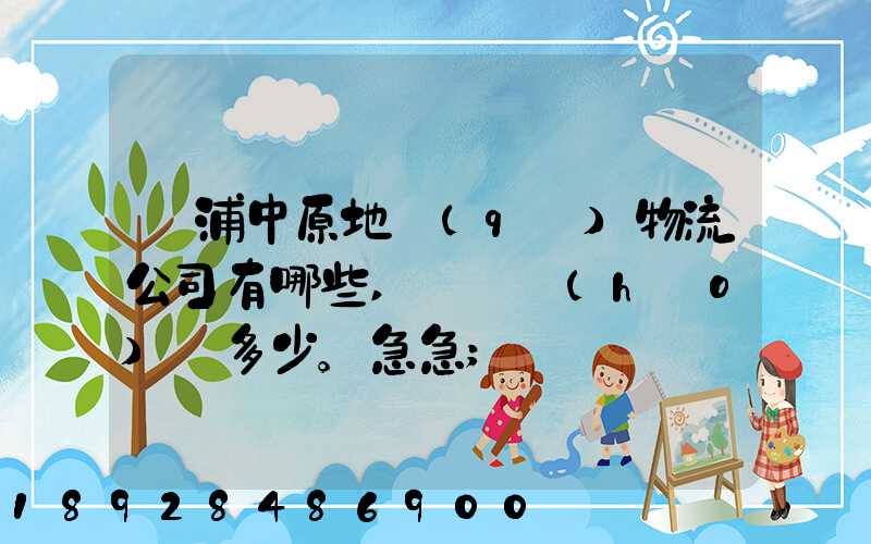 楊浦中原地區(qū)物流公司有哪些,電話號(hào)碼多少。急急