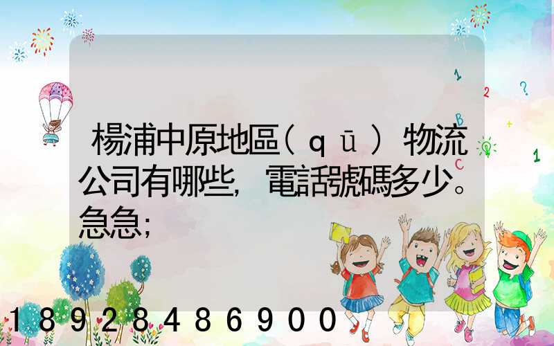 楊浦中原地區(qū)物流公司有哪些,電話號碼多少。急急