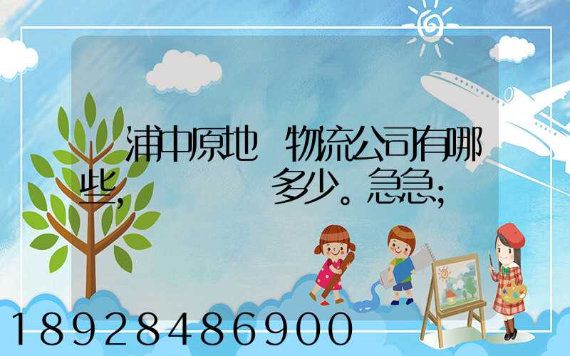 楊浦中原地區物流公司有哪些,電話號碼多少。急急