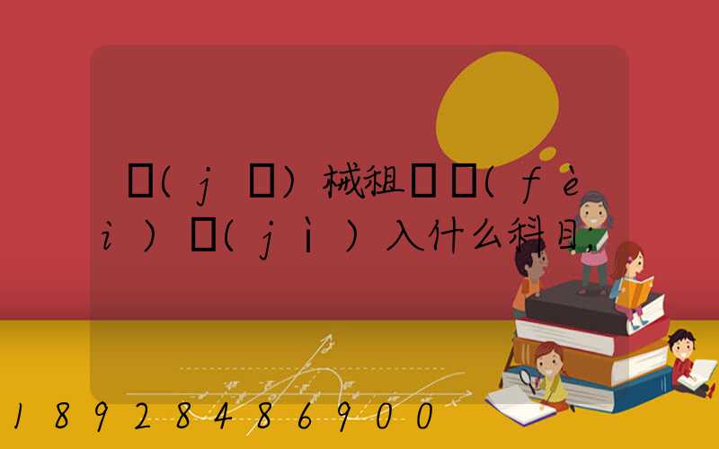 機(jī)械租賃費(fèi)計(jì)入什么科目