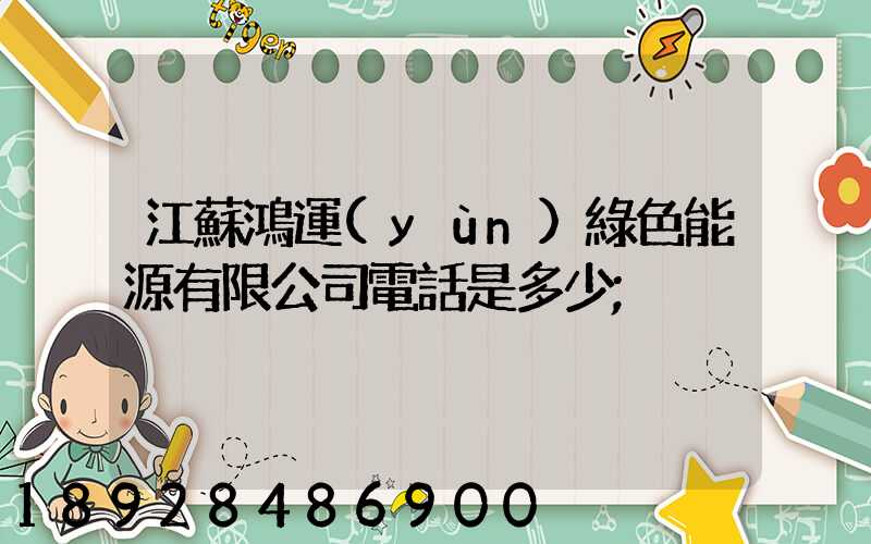 江蘇鴻運(yùn)綠色能源有限公司電話是多少