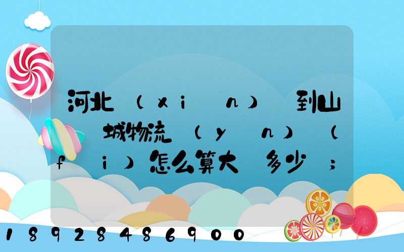 河北獻(xiàn)縣到山東鄒城物流運(yùn)費(fèi)怎么算大約多少錢