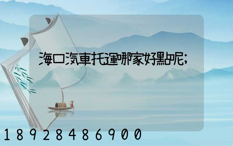 海口汽車托運哪家好點呢