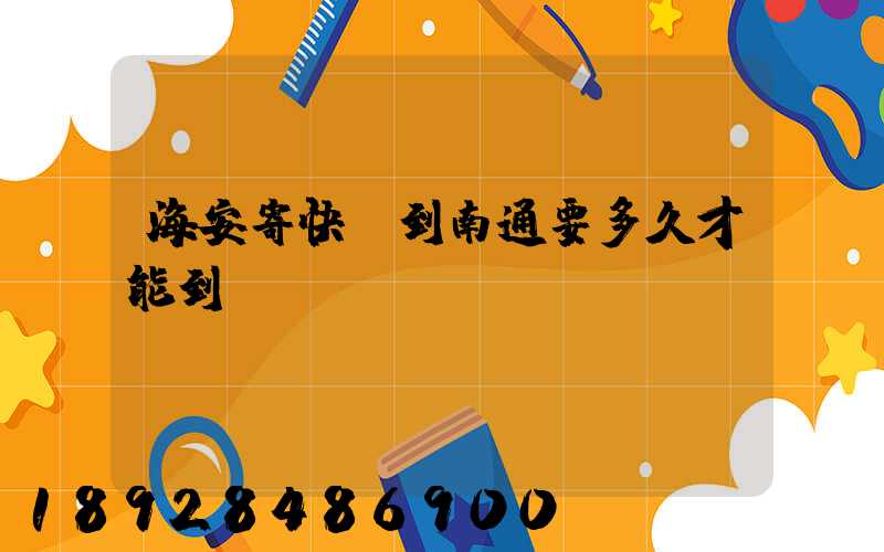 海安寄快遞到南通要多久才能到