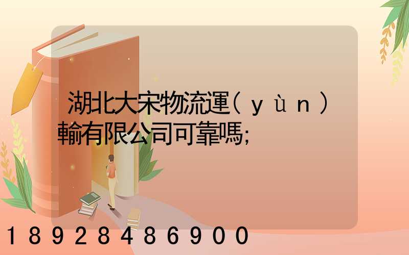 湖北大宋物流運(yùn)輸有限公司可靠嗎