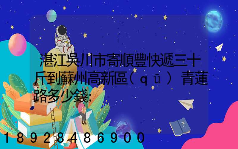 湛江吳川市寄順豐快遞三十斤到蘇州高新區(qū)青蓮路多少錢